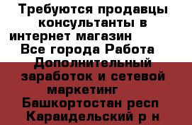 Требуются продавцы-консультанты в интернет-магазин ESSENS - Все города Работа » Дополнительный заработок и сетевой маркетинг   . Башкортостан респ.,Караидельский р-н